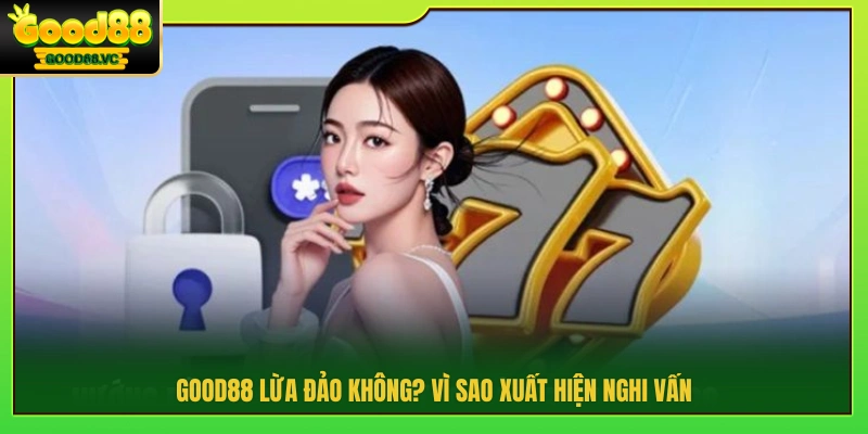 Good88 lừa đảo không và nguyên nhân nghi vấn?